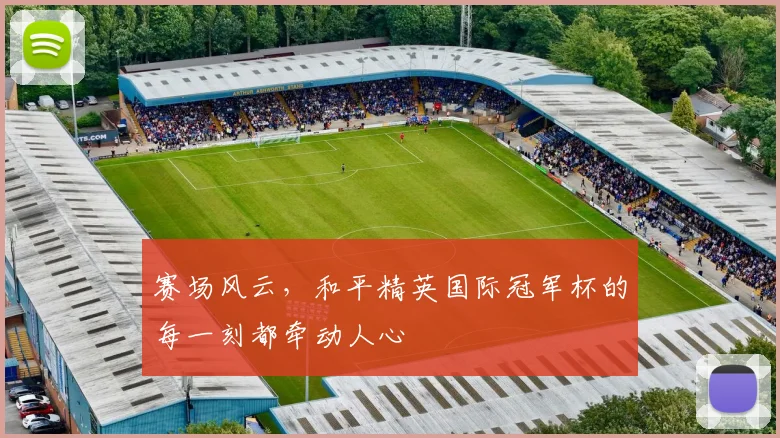 赛场风云，和平精英国际冠军杯的每一刻都牵动人心