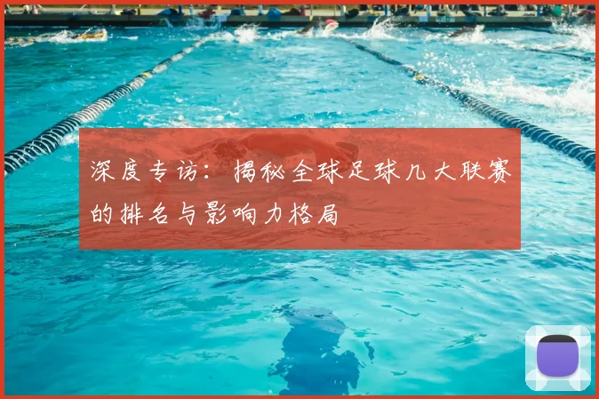 深度专访：揭秘全球足球几大联赛的排名与影响力格局