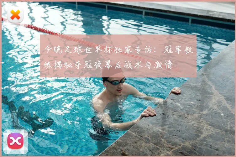 今晚足球世界杯独家专访：冠军教练揭秘夺冠夜幕后战术与激情