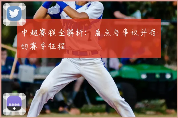 中超赛程全解析：看点与争议并存的赛季征程