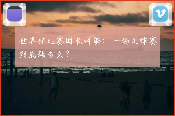 世界杯比赛时长详解:一场足球赛到底踢多久?