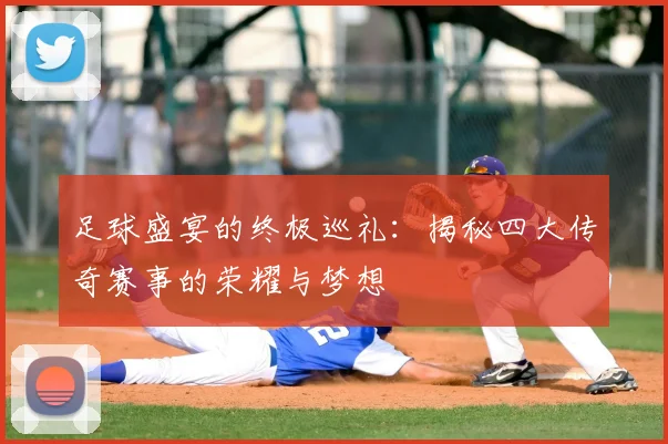 足球盛宴的终极巡礼:揭秘四大传奇赛事的荣耀与梦想