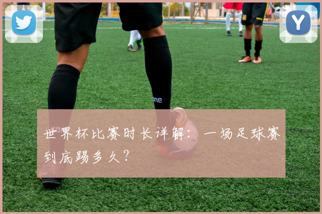 世界杯比赛时长详解：一场足球赛到底踢多久？