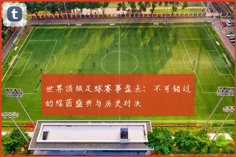 世界顶级足球赛事盘点：不可错过的绿茵盛典与历史对决