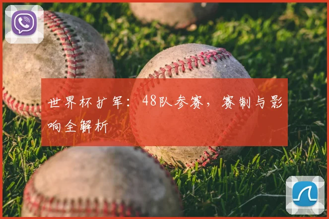 世界杯扩军：48队参赛，赛制与影响全解析