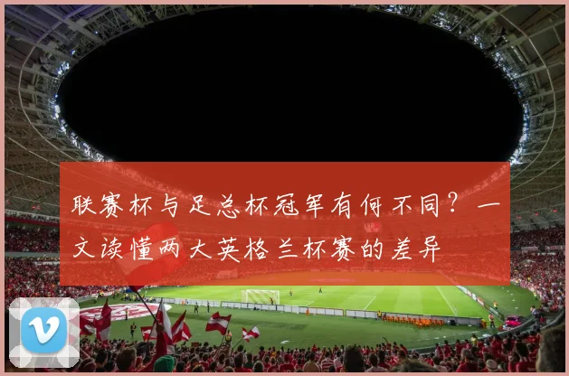 联赛杯与足总杯冠军有何不同？一文读懂两大英格兰杯赛的差异
