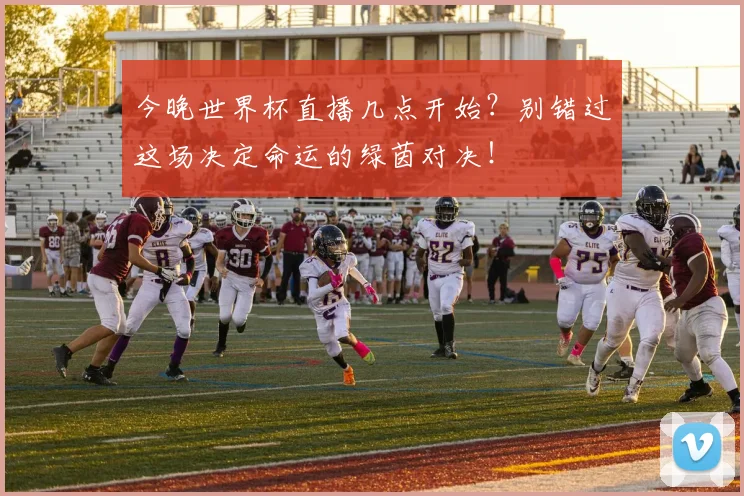 今晚世界杯直播几点开始？别错过这场决定命运的绿茵对决！