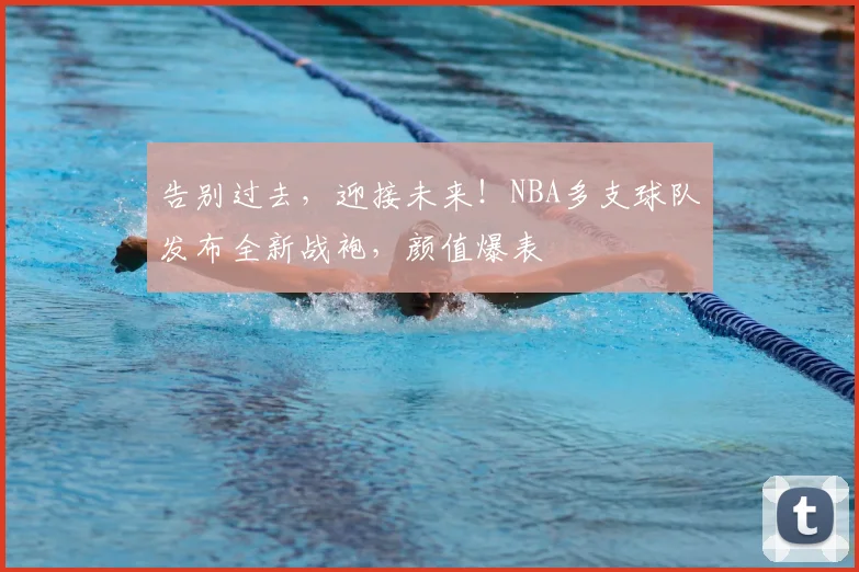 告别过去，迎接未来！NBA多支球队发布全新战袍，颜值爆表