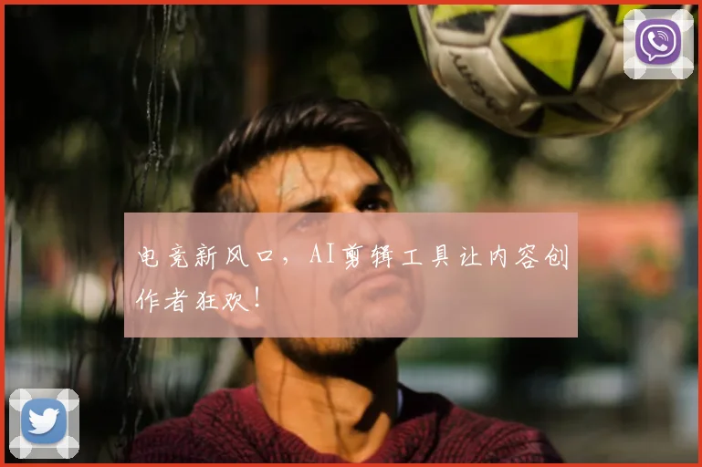 电竞新风口,AI剪辑工具让内容创作者狂欢!