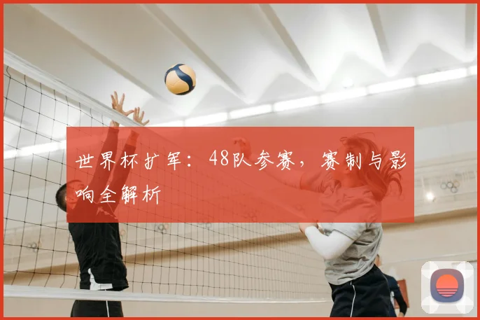 世界杯扩军：48队参赛，赛制与影响全解析