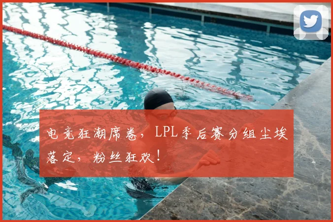 电竞狂潮席卷,LPL季后赛分组尘埃落定,粉丝狂欢!