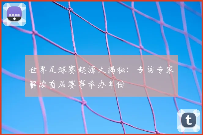 世界足球赛起源大揭秘：专访专家解读首届赛事举办年份