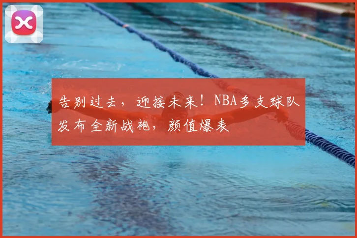 告别过去,迎接未来!NBA多支球队发布全新战袍,颜值爆表