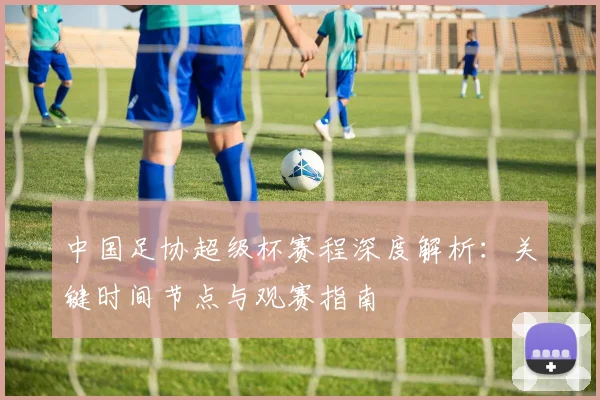 中国足协超级杯赛程深度解析:关键时间节点与观赛指南
